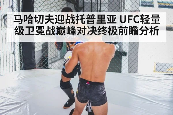 马哈切夫迎战托普里亚 UFC轻量级卫冕战巅峰对决终极前瞻分析