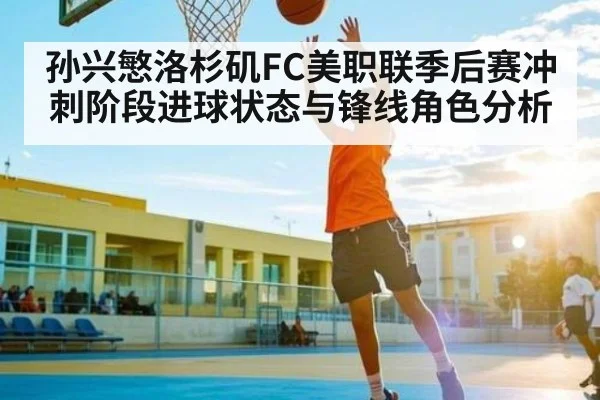 孙兴慜洛杉矶FC美职联季后赛冲刺阶段进球状态与锋线角色分析