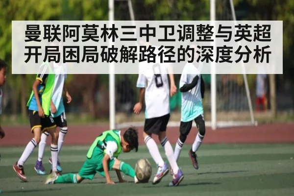 曼联阿莫林三中卫调整与英超开局困局破解路径的深度分析