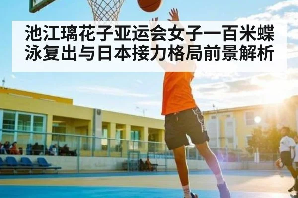 池江璃花子亚运会女子一百米蝶泳复出与日本接力格局前景解析
