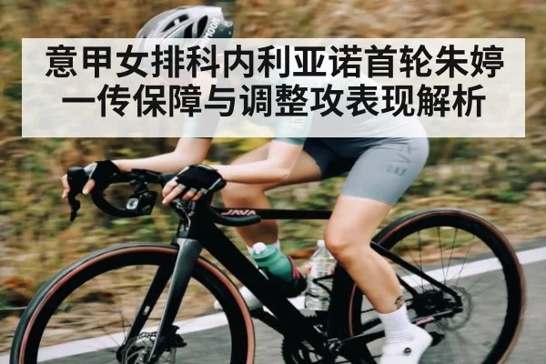 意甲女排科内利亚诺首轮朱婷一传保障与调整攻表现解析