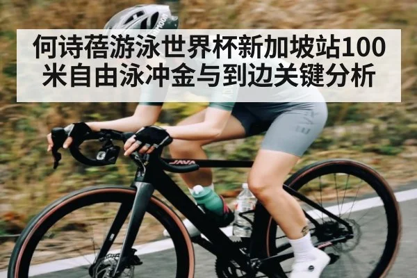 何诗蓓游泳世界杯新加坡站100米自由泳冲金与到边关键分析