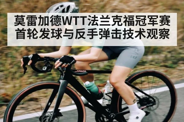 莫雷加德WTT法兰克福冠军赛首轮发球与反手弹击技术观察