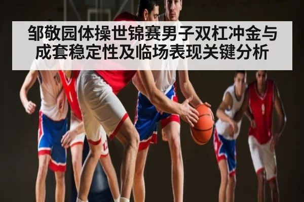 邹敬园体操世锦赛男子双杠冲金与成套稳定性及临场表现关键分析