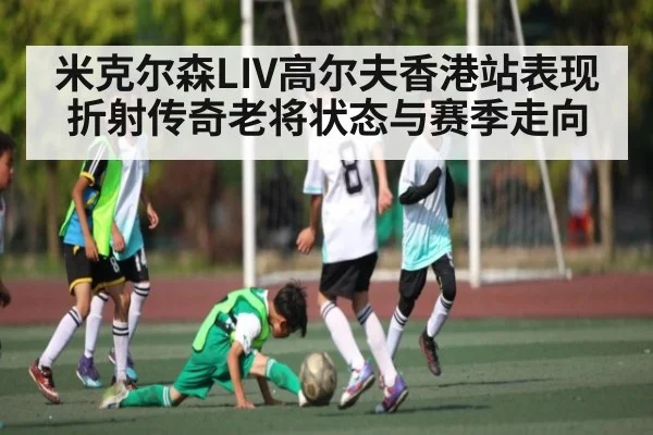 米克尔森LIV高尔夫香港站表现折射传奇老将状态与赛季走向