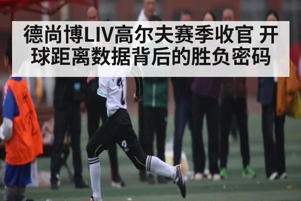 德尚博LIV高尔夫赛季收官 开球距离数据背后的胜负密码