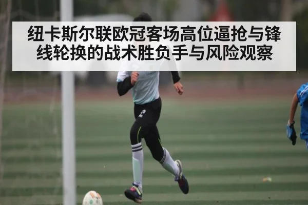 纽卡斯尔联欧冠客场高位逼抢与锋线轮换的战术胜负手与风险观察