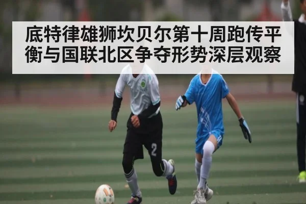 底特律雄狮坎贝尔第十周跑传平衡与国联北区争夺形势深层观察